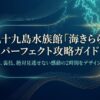 九十九島水族館「海きらら」パーフェクト攻略ガイド