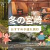 冬の宮崎子連れ旅行おすすめ滞在先7選！服装やホークス春季キャンプにも言及！