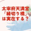 太宰府天満宮「縁切り橋」は実在？カップルのケンカや別れにつながる理由や橋の渡り方について解説！