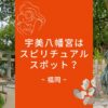 宇美八幡宮はスピリチュアル？香椎宮とのつながりや基本情報にアクセスなどについて解説！